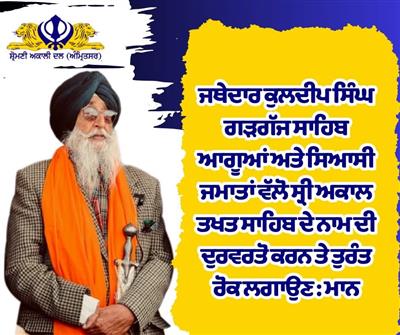 ਜਥੇਦਾਰ ਕੁਲਦੀਪ ਸਿੰਘ ਗੜਗੱਜ ਸਾਹਿਬ ਆਗੂਆਂ ਅਤੇ ਸਿਆਸੀ ਜਮਾਤਾਂ ਵੱਲੋ ਸ੍ਰੀ ਅਕਾਲ ਤਖਤ ਸਾਹਿਬ ਦੇ ਨਾਮ ਦੀ ਦੁਰਵਰਤੋ ਕਰਨ ਤੇ ਤੁਰੰਤ ਰੋਕ ਲਗਾਉਣ : ਮਾਨ